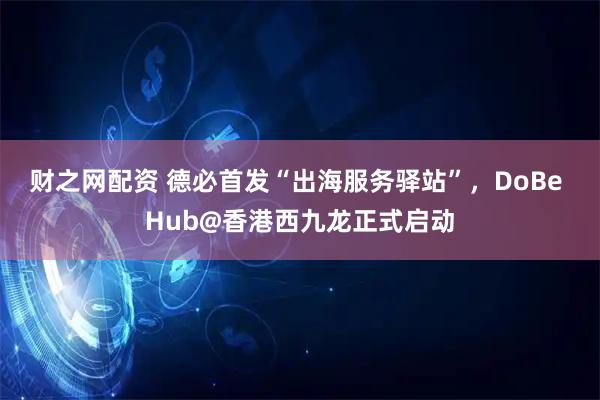 财之网配资 德必首发“出海服务驿站”，DoBe Hub@香港西九龙正式启动