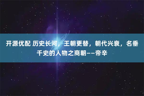 开源优配 历史长河，王朝更替，朝代兴衰，名垂千史的人物之商朝——帝辛