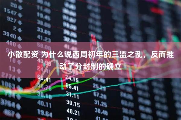 小散配资 为什么说西周初年的三监之乱，反而推动了分封制的确立
