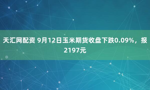 天汇网配资 9月12日玉米期货收盘下跌0.09%，报2197元