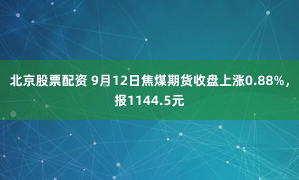 北京股票配资 9月12日焦煤期货收盘上涨0.88%，报1144.5元