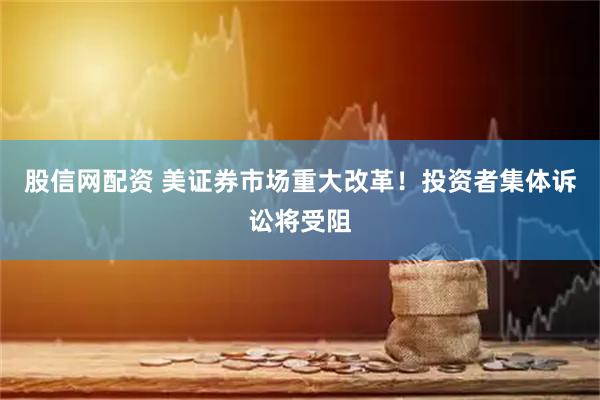 股信网配资 美证券市场重大改革！投资者集体诉讼将受阻