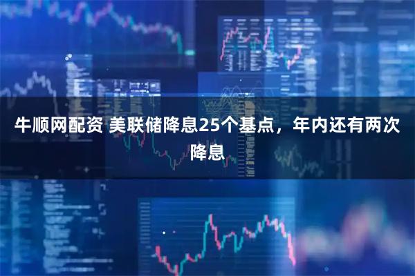 牛顺网配资 美联储降息25个基点，年内还有两次降息