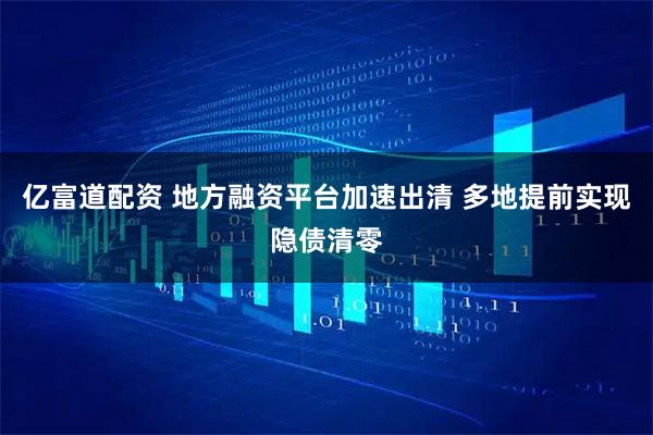 亿富道配资 地方融资平台加速出清 多地提前实现隐债清零