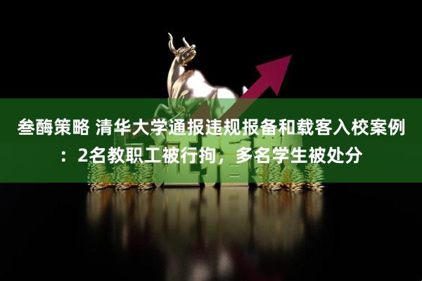 叁酶策略 清华大学通报违规报备和载客入校案例：2名教职工被行拘，多名学生被处分