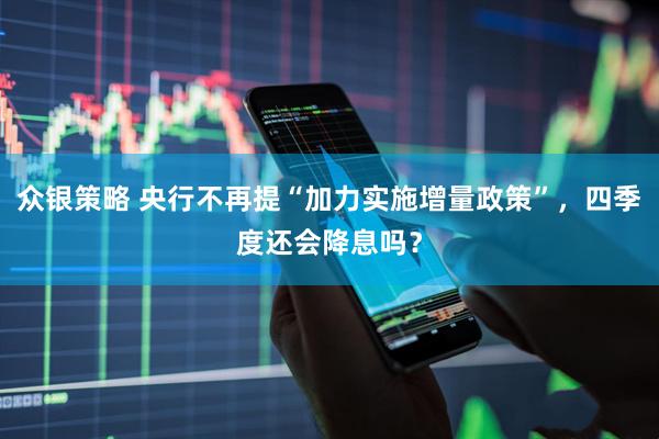 众银策略 央行不再提“加力实施增量政策”，四季度还会降息吗？
