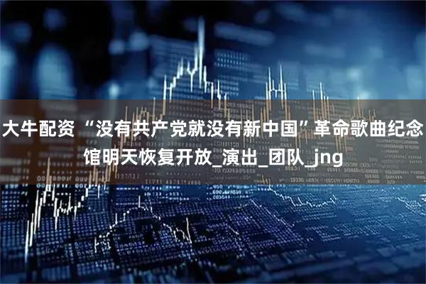 大牛配资 “没有共产党就没有新中国”革命歌曲纪念馆明天恢复开放_演出_团队_jng