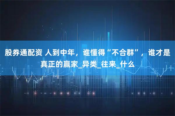 股券通配资 人到中年，谁懂得“不合群”，谁才是真正的赢家_异类_往来_什么