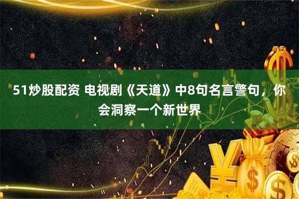 51炒股配资 电视剧《天道》中8句名言警句，你会洞察一个新世界
