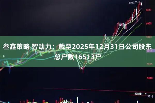 叁鑫策略 智动力：截至2025年12月31日公司股东总户数16513户